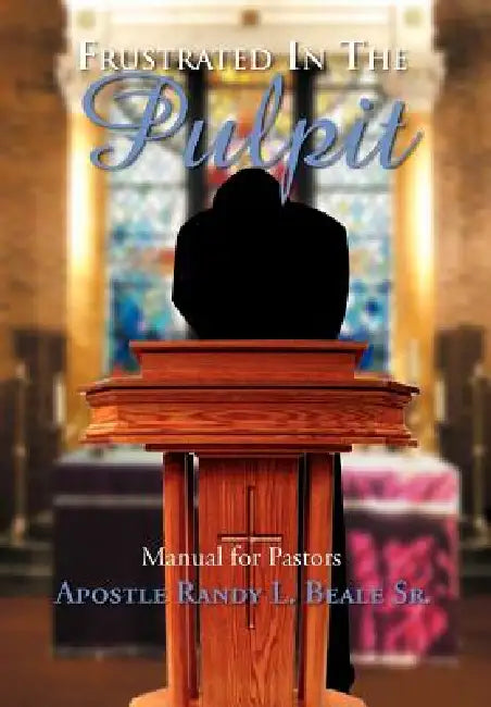 Frustrated in the Pulpit: Manual for Pastors by Randy Beale