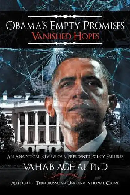 Obama's Empty Promises Vanished Hopes: An Analytical Review of a President's Policy Failures by Vahab Aghai Ph. D.
