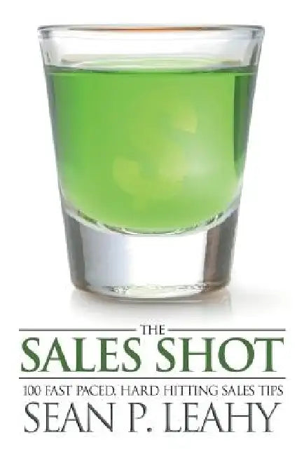 The Sales Shot: 100 Fast Paced, Hard Hitting Sales Tips by Sean P. Leahy