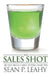 The Sales Shot: 100 Fast Paced, Hard Hitting Sales Tips by Sean P. Leahy