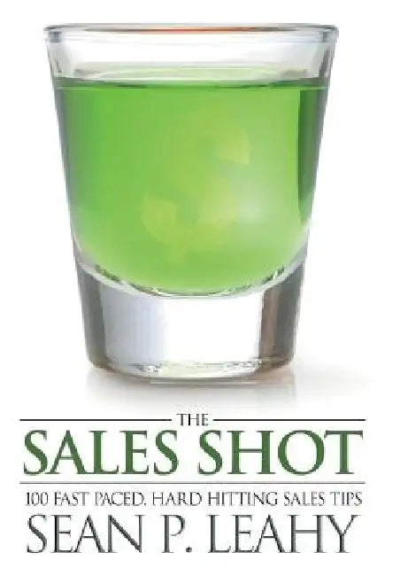 The Sales Shot: 100 Fast Paced, Hard Hitting Sales Tips by Sean P. Leahy