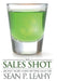 The Sales Shot: 100 Fast Paced, Hard Hitting Sales Tips by Sean P. Leahy