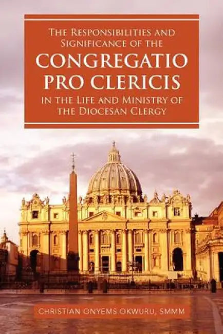 The Responsibilities and Significance of the "Congregatio Pro Clericis" in the Life and Ministry of the Diocesan Clergy by Christian Onyems Smmm Okwuru