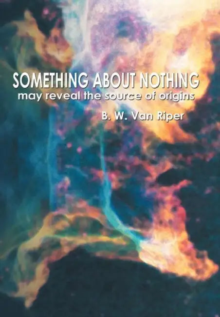 Something About Nothing: May Reveal the Source of Origins by B. W. Van Riper