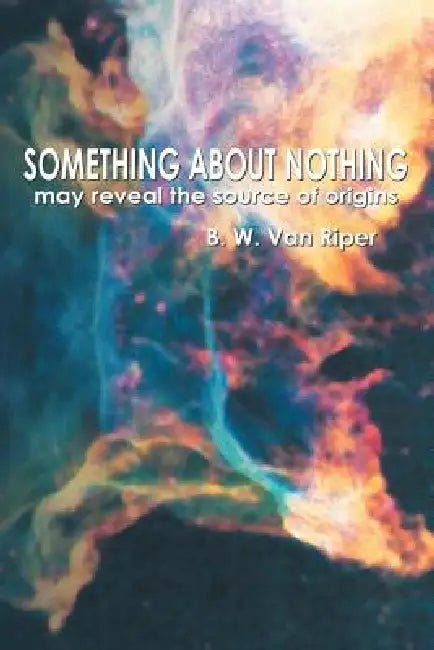 Something About Nothing: May Reveal the Source of Origins by B. W. Van Riper