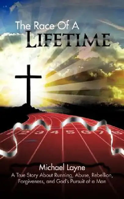 The Race of a Lifetime: A True Story about Running, Abuse, Rebellion, Forgiveness, and God's Pursuit of a Man by Michael Layne