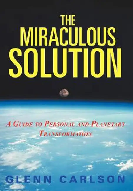 The Miraculous Solution: A Guide to Personal and Planetary Transformation by Glenn Carlson