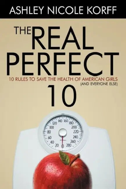 The Real Perfect 10: 10 Rules to Save the Health of American Girls (and everyone else) by Ashley Nicole Korff