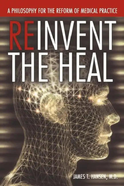 Reinvent the Heal: A Philosophy for the Reform of Medical Practice by James T. Hansen M. D.