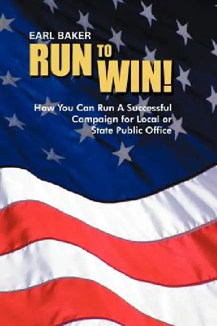 Run to Win!: How You Can Run a Successful Campaign for Local or State Public Office by Earl Baker