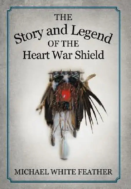 The Story and Legend of the Heart War Shield by Michael White Feather