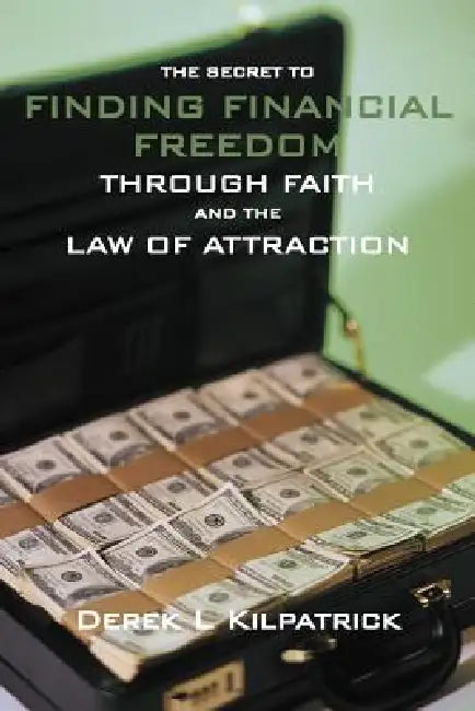 The Secret to Finding Financial Freedom Through Faith and the Law of Attraction by Derek L. Kilpatrick