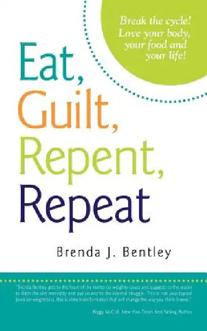Eat, Guilt, Repent, Repeat: Break the Cycle! Love Your Body, Your Food and Your Life! by Brenda J. Bentley