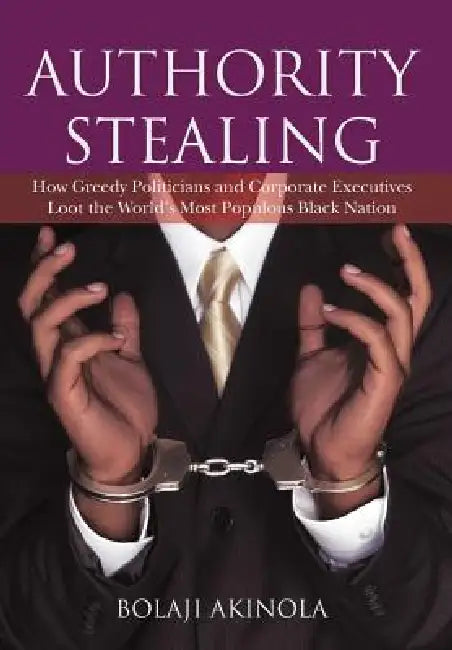 Authority Stealing: How Greedy Politicians and Corporate Executives Loot the World's Most Populous Black Nation by Bolaji Akinola