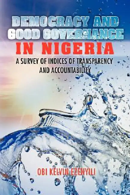 Democracy and Good Governance in Nigeria: A Survey of Indices of Transparency and Accountability by Obi Kelvin Ezenyili