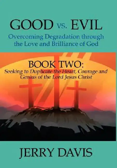 Good vs. Evil...Overcoming Degradation Through the Love and Brilliance of God: Book Two: Seeking to Duplicate the Heart, Courage and Genius of the Lor by Jerry Davis