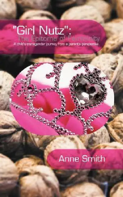 "Girl Nutz": The Epitome of Femininity: A child's transgender journey from a parent's perspective. by Anne Smith