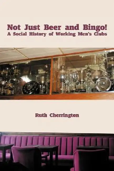 Not Just Beer and Bingo! A Social History of Working Men's Clubs by Ruth Cherrington
