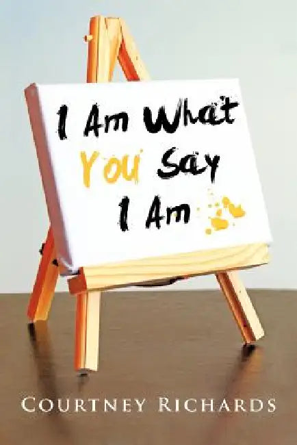 I Am What You Say I Am by Courtney Richards