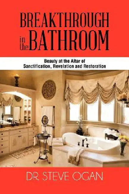 Breakthrough in the Bathroom: Beauty at the Altar of Sanctification, Revelation and Restoration by Steve Ogan