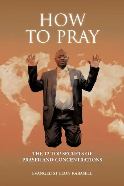 How to Pray: The 12 Top Secrets of Prayer and Concentrations by Evangelist Leon Kabasele