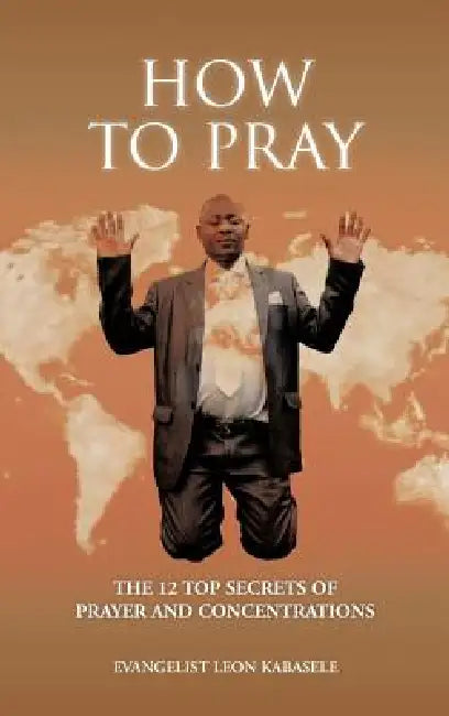 How to Pray: The 12 Top Secrets of Prayer and Concentrations by Evangelist Leon Kabasele