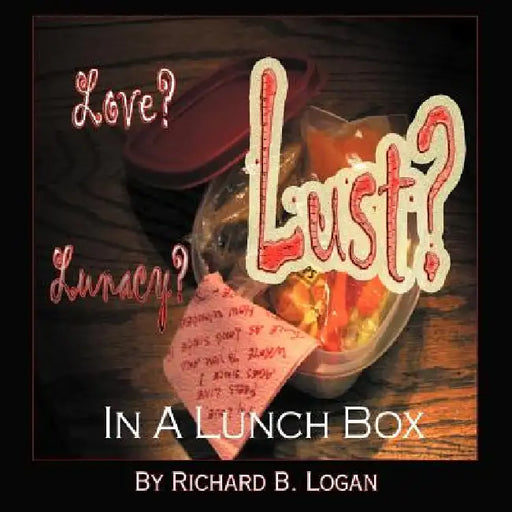 Love? Lust? Lunacy?: In a Lunch Box by Richard B. Logan