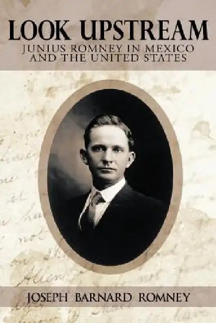 Look Upstream: Junius Romney in Mexico and the United States by Joseph Barnard Romney