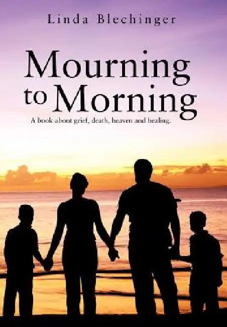 Mourning to Morning: A book about grief, death, heaven and healing. by Linda Blechinger