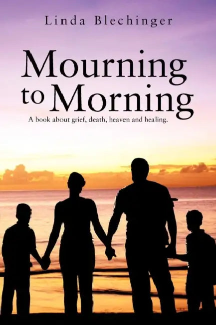 Mourning to Morning: A book about grief, death, heaven and healing. by Linda Blechinger