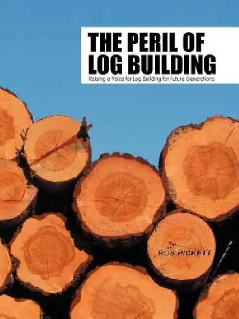 The Peril of Log Building: Raising a Voice for Log Building for Future Generations by Rob Pickett