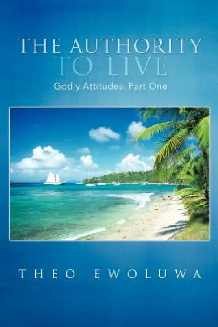 The Authority To Live: Godly Attitudes by Theo Ewoluwa