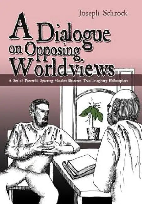 A Dialogue on Opposing Worldviews: A Set of Powerful Sparring Matches Between Two Imaginary Philosophers by Joseph Schrock