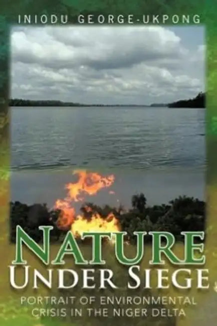Nature Under Siege: Portrait of Environmental Crisis in the Niger Delta by Iniodu George-Ukpong