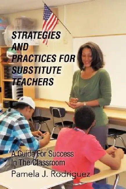 Strategies And Practices For Substitute Teachers: A Guide For Success In The Classroom by Pamela J. Rodriguez