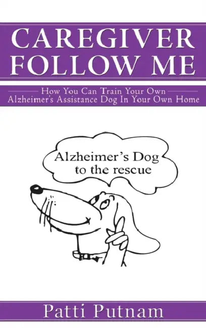 Caregiver Follow Me: How You Can Train Your Own Alzheimer's Assistance Dog in Your Own Home by Patti Putnam