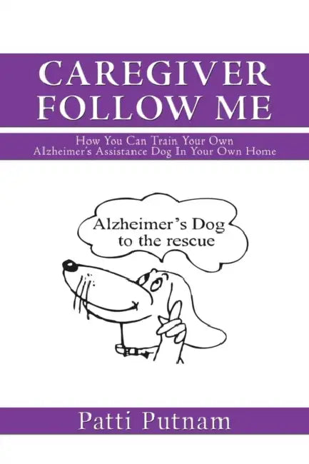 Caregiver Follow Me: How You Can Train Your Own Alzheimer's Assistance Dog in Your Own Home by Patti Putnam