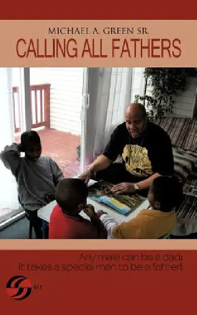 Calling All Fathers: Any male can be a dad; it takes a special man to be a father! by Sr. Green Michael A.