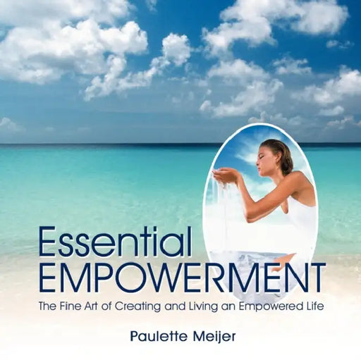 Essential Empowerment: The Fine Art of Creating and Living an Empowered Life by Paulette Meijer