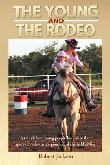 The Young and the Rodeo: A Tale of How Young People Keep Alive the Sport of Rodeo in the Region Called the Arklamiss by Robert Jackson