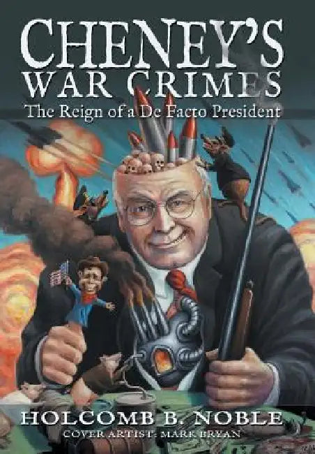 Cheney's War Crimes: The Reign of a de Facto President by Holcomb B. Noble