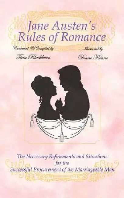 Jane Austen's Rules of Romance: The Necessary Refinements and Situations for the Successful Procurement of the Marriageable Man by Ticia Blackburn