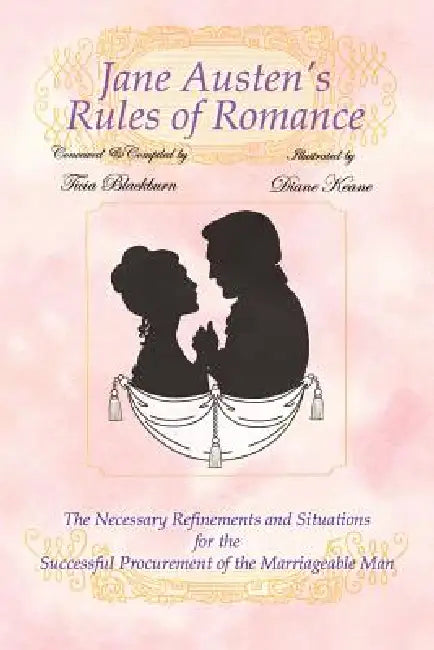 Jane Austen's Rules of Romance: The Necessary Refinements and Situations for the Successful Procurement of the Marriageable Man by Ticia Blackburn