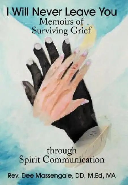 I Will Never Leave You: Memoirs of Surviving Grief through Spirit Communication by Dee Massengale DD M. Ed Ma