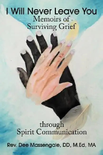 I Will Never Leave You: Memoirs of Surviving Grief Through Spirit Communication by Dee Massengale DD M. Ed Ma