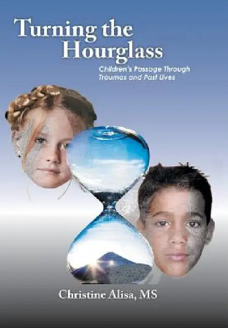 Turning the Hourglass: Children's Passage Through Traumas and Past Lives by Christine Alisa