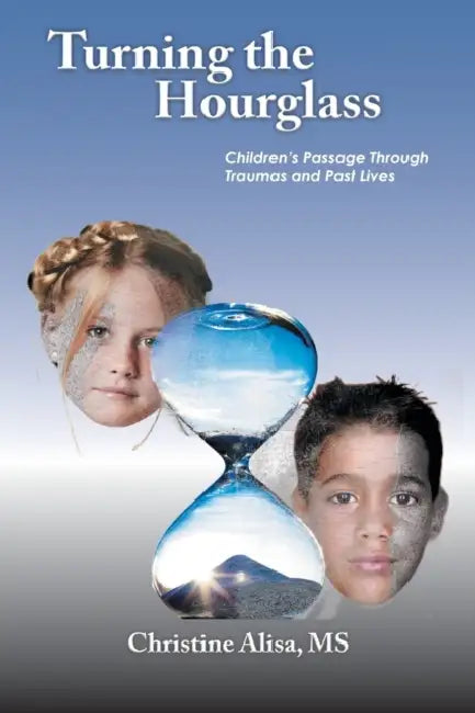 Turning the Hourglass: Children's Passage Through Traumas and Past Lives by Christine Alisa