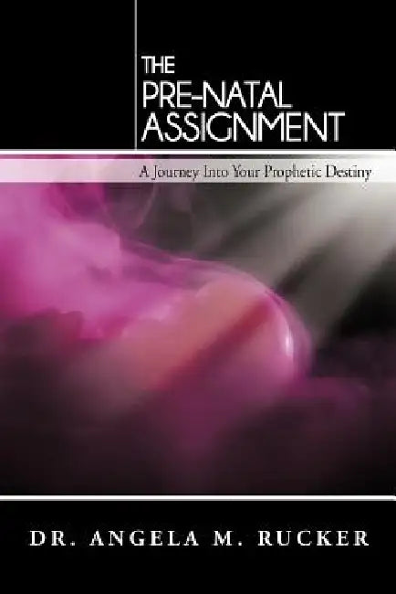 The Pre-Natal Assignment: A Journey Into Your Prophetic Destiny by Angela M. Rucker