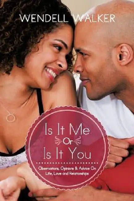 Is It Me Or Is It You: Observations, Opinions & Advice On Life, Love and Relationships by Wendell Walker