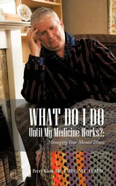 What Do I Do Until My Medicine Works?: Managing Your Mental Illness by Perry Klein MC Lmhc Ncc Ccmhc